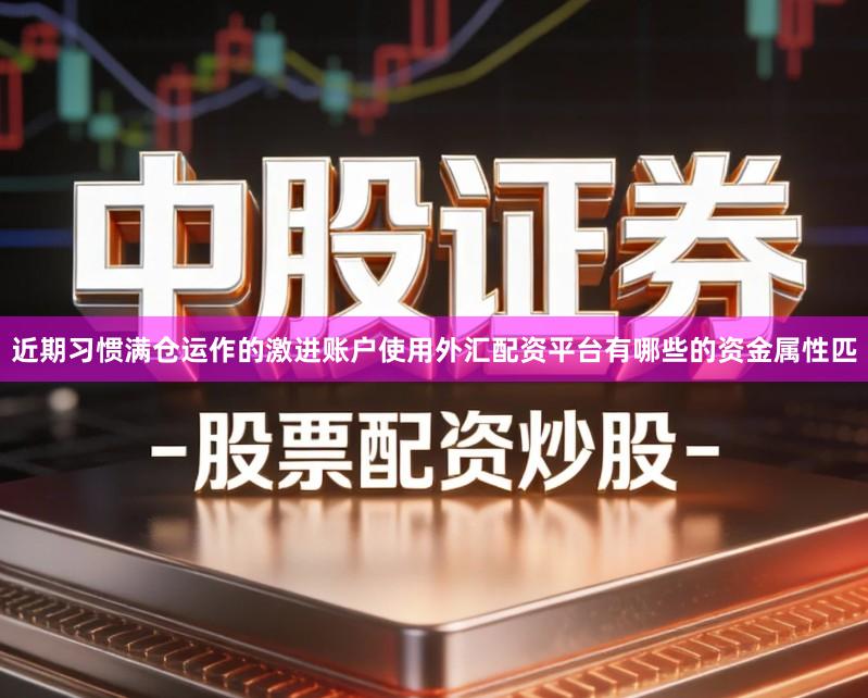 近期习惯满仓运作的激进账户使用外汇配资平台有哪些的资金属性匹