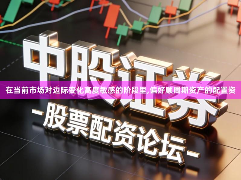 在当前市场对边际变化高度敏感的阶段里,偏好顺周期资产的配置资