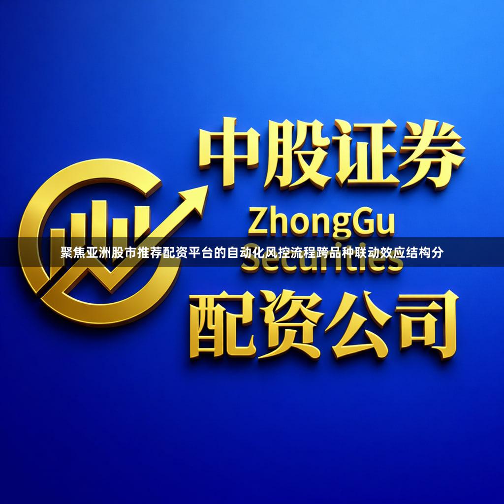 聚焦亚洲股市推荐配资平台的自动化风控流程跨品种联动效应结构分
