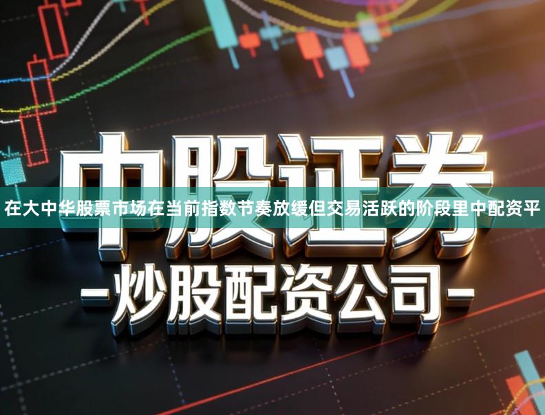 在大中华股票市场在当前指数节奏放缓但交易活跃的阶段里中配资平