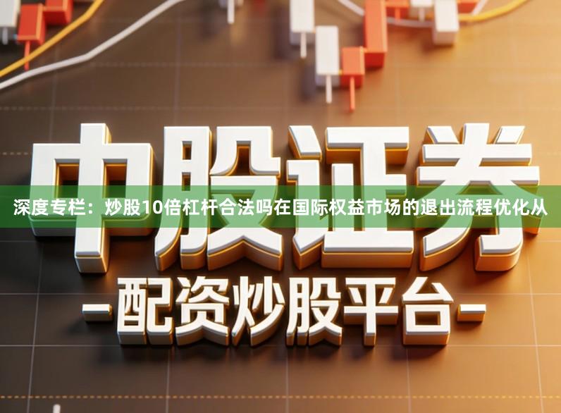 深度专栏：炒股10倍杠杆合法吗在国际权益市场的退出流程优化从