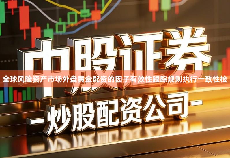 全球风险资产市场外盘黄金配资的因子有效性跟踪规则执行一致性检
