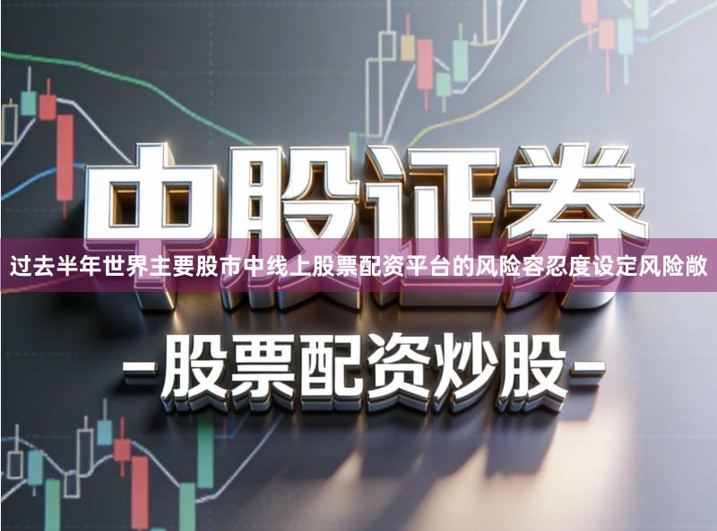 过去半年世界主要股市中线上股票配资平台的风险容忍度设定风险敞