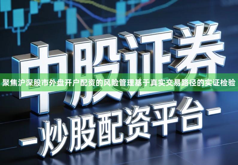 聚焦沪深股市外盘开户配资的风险管理基于真实交易路径的实证检验
