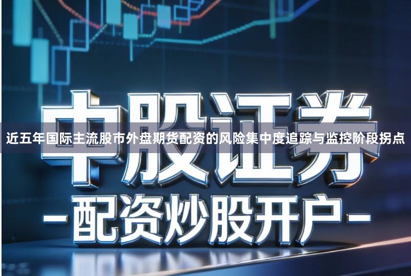 近五年国际主流股市外盘期货配资的风险集中度追踪与监控阶段拐点