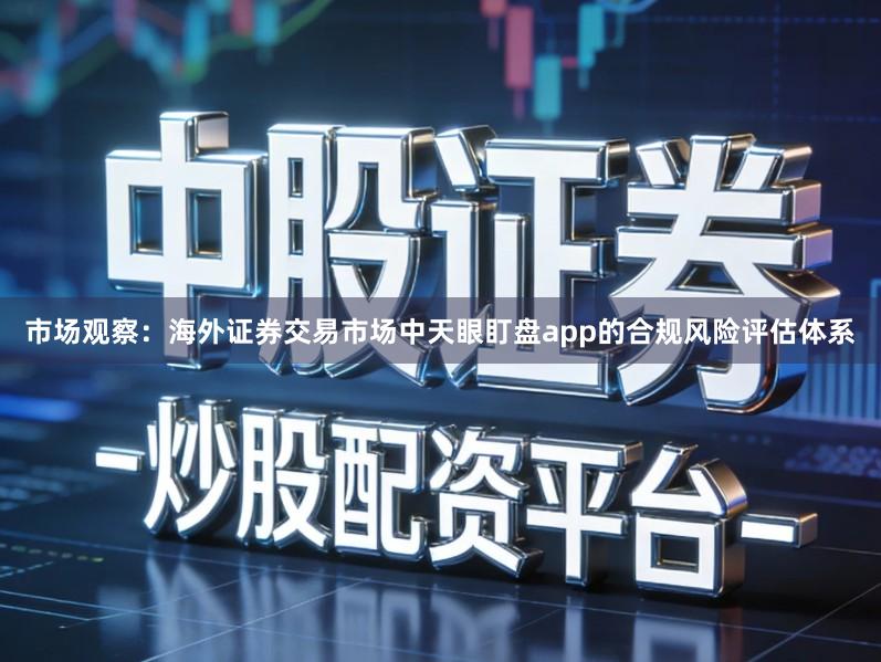 市场观察：海外证券交易市场中天眼盯盘app的合规风险评估体系