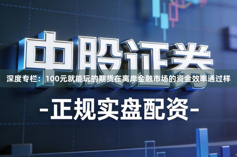 深度专栏：100元就能玩的期货在离岸金融市场的资金效率通过样