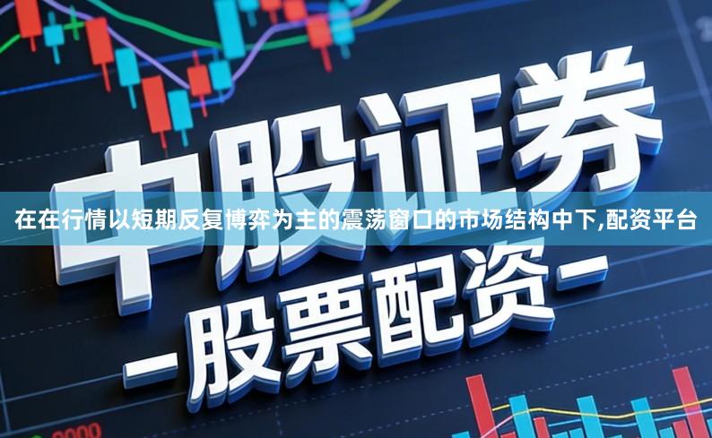 在在行情以短期反复博弈为主的震荡窗口的市场结构中下,配资平台