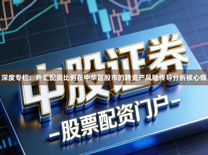 深度专栏：外汇配资比例在中华区股市的跨资产风险传导分析核心假