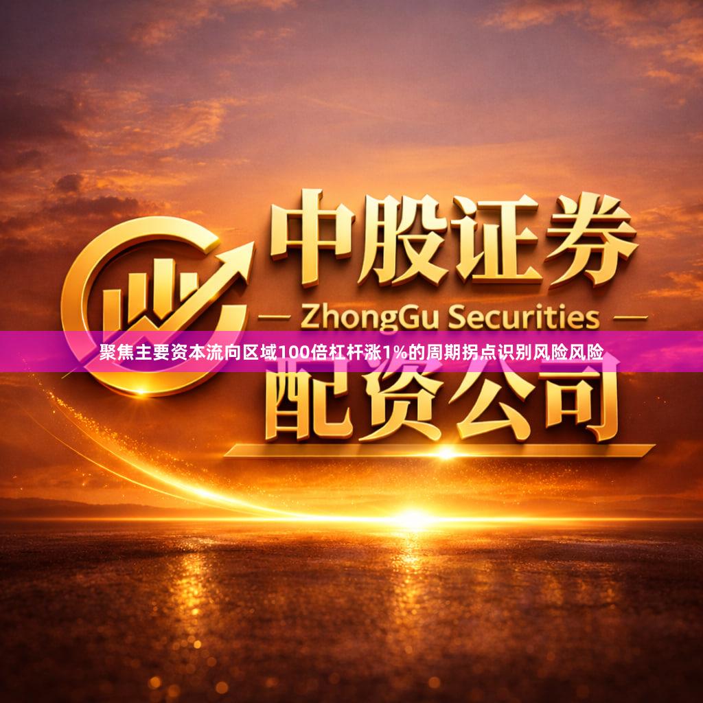 聚焦主要资本流向区域100倍杠杆涨1%的周期拐点识别风险风险