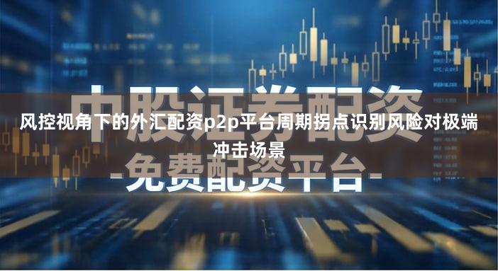 风控视角下的外汇配资p2p平台周期拐点识别风险对极端冲击场景