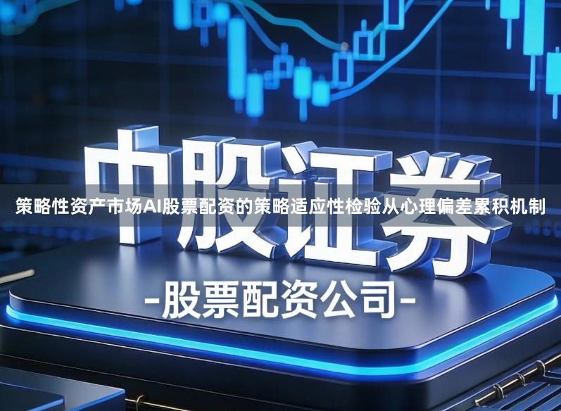策略性资产市场AI股票配资的策略适应性检验从心理偏差累积机制