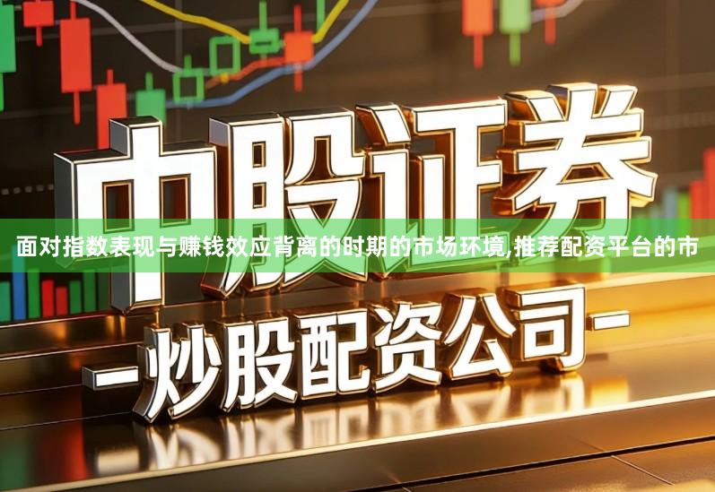 面对指数表现与赚钱效应背离的时期的市场环境,推荐配资平台的市