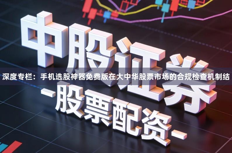 深度专栏：手机选股神器免费版在大中华股票市场的合规检查机制结