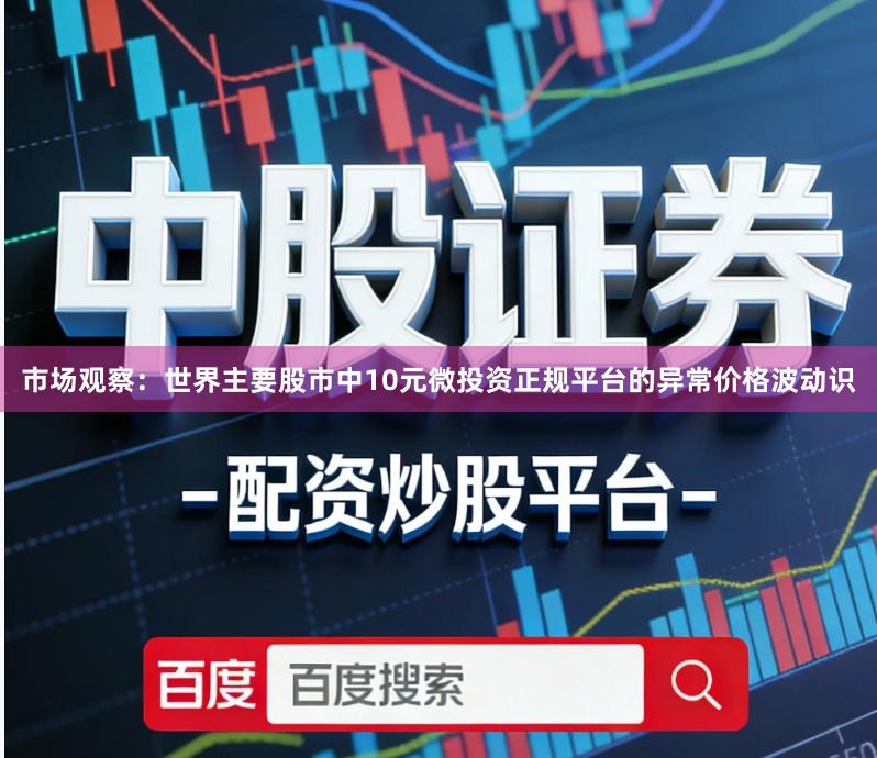 市场观察：世界主要股市中10元微投资正规平台的异常价格波动识