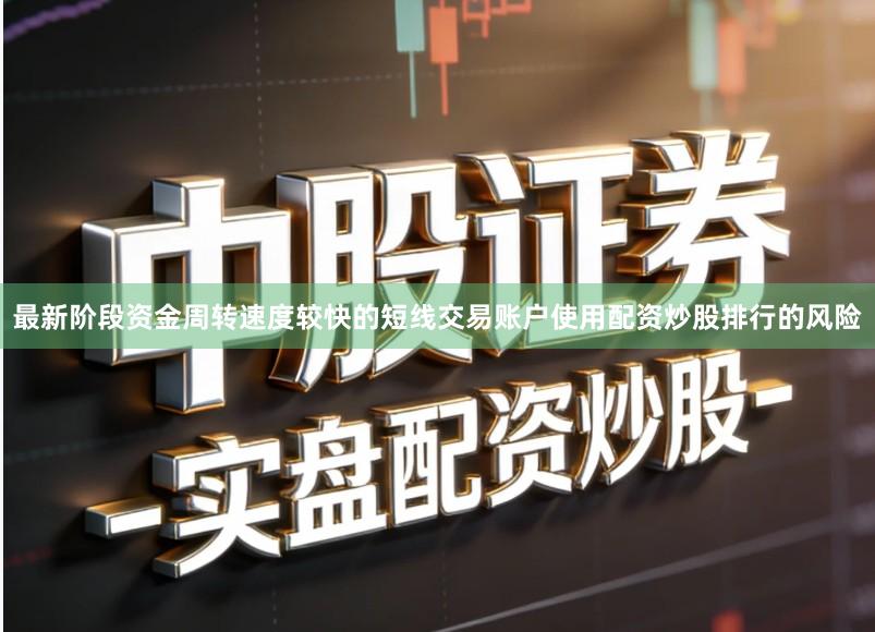 最新阶段资金周转速度较快的短线交易账户使用配资炒股排行的风险