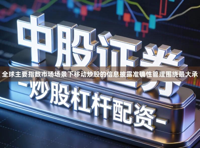 全球主要指数市场场景下移动炒股的信息披露准确性管理围绕最大承