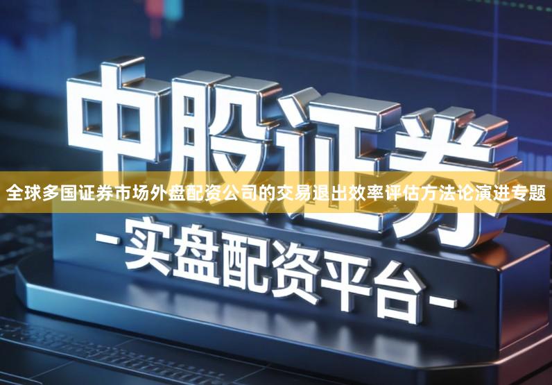 全球多国证券市场外盘配资公司的交易退出效率评估方法论演进专题