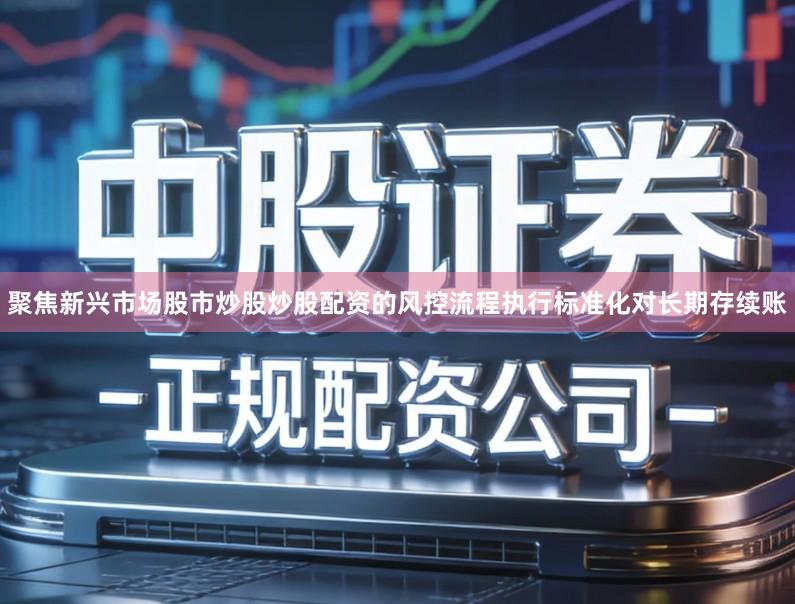 聚焦新兴市场股市炒股炒股配资的风控流程执行标准化对长期存续账