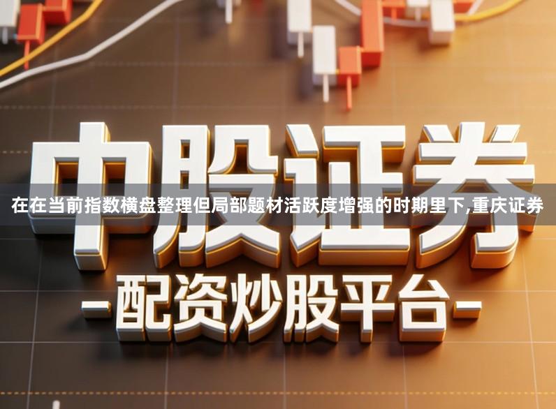 在在当前指数横盘整理但局部题材活跃度增强的时期里下,重庆证券