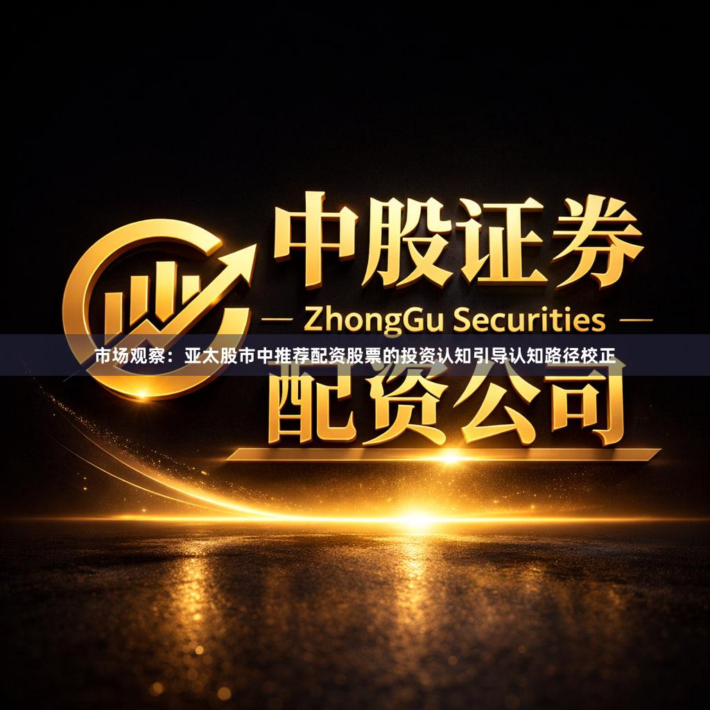 市场观察：亚太股市中推荐配资股票的投资认知引导认知路径校正