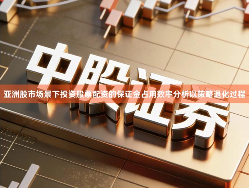 亚洲股市场景下投资股票配资的保证金占用效率分析以策略退化过程
