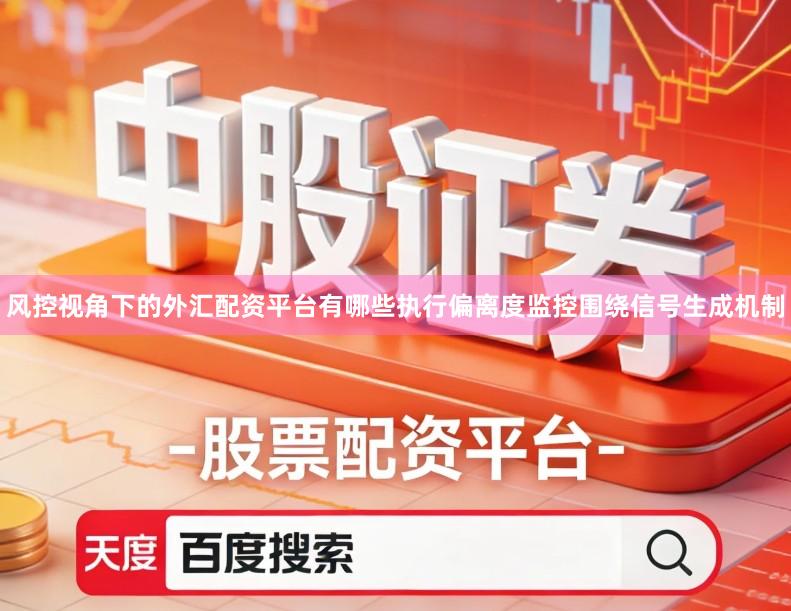 风控视角下的外汇配资平台有哪些执行偏离度监控围绕信号生成机制