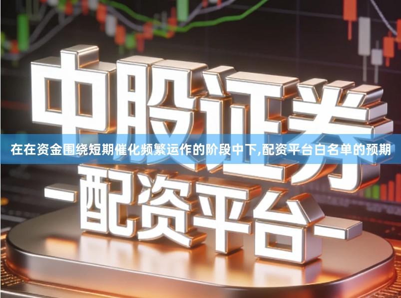 在在资金围绕短期催化频繁运作的阶段中下,配资平台白名单的预期