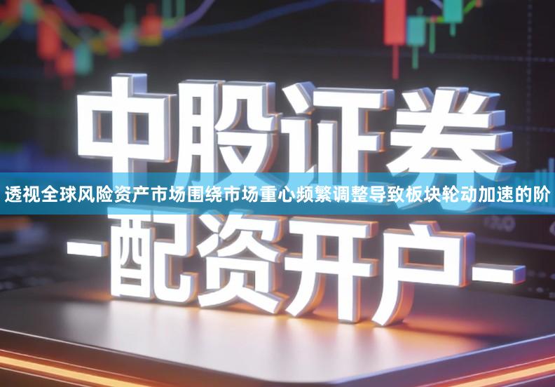 透视全球风险资产市场围绕市场重心频繁调整导致板块轮动加速的阶