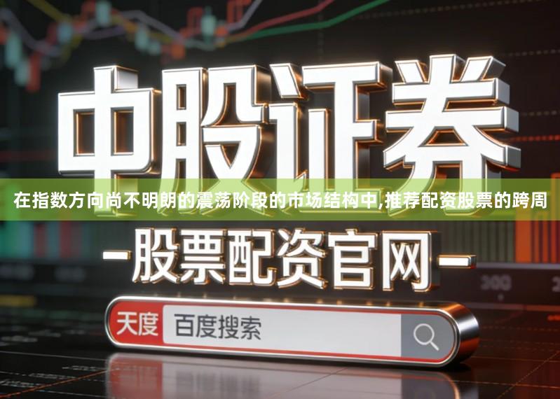 在指数方向尚不明朗的震荡阶段的市场结构中,推荐配资股票的跨周