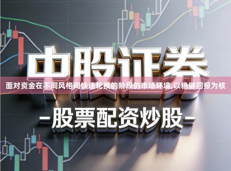 面对资金在不同风格间快速轮换的阶段的市场环境,以稳健回报为核