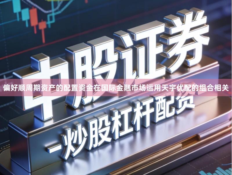偏好顺周期资产的配置资金在国际金融市场运用天宇优配的组合相关