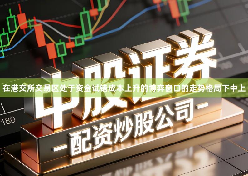 在港交所交易区处于资金试错成本上升的博弈窗口的走势格局下中上