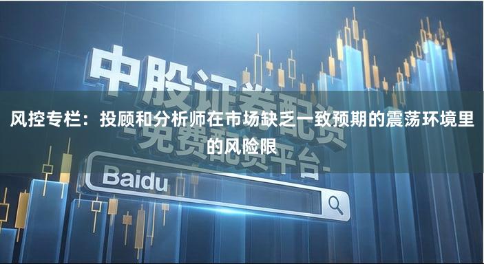 风控专栏：投顾和分析师在市场缺乏一致预期的震荡环境里的风险限