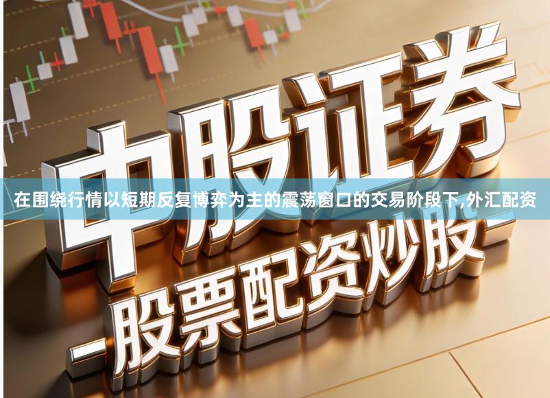 在围绕行情以短期反复博弈为主的震荡窗口的交易阶段下,外汇配资