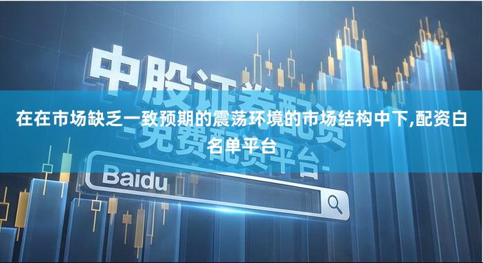 在在市场缺乏一致预期的震荡环境的市场结构中下,配资白名单平台