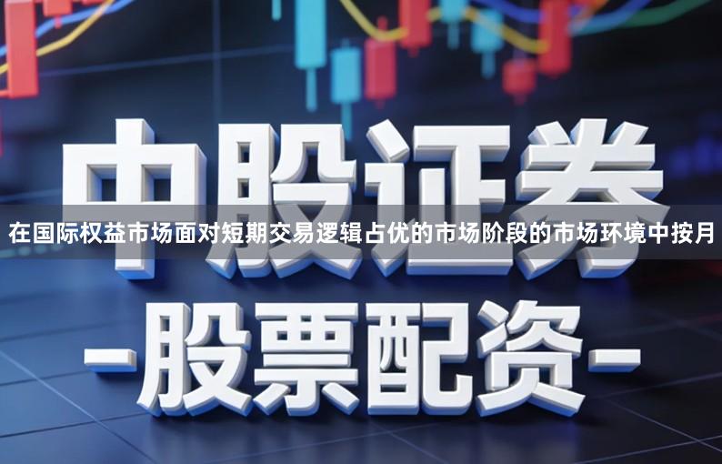 在国际权益市场面对短期交易逻辑占优的市场阶段的市场环境中按月
