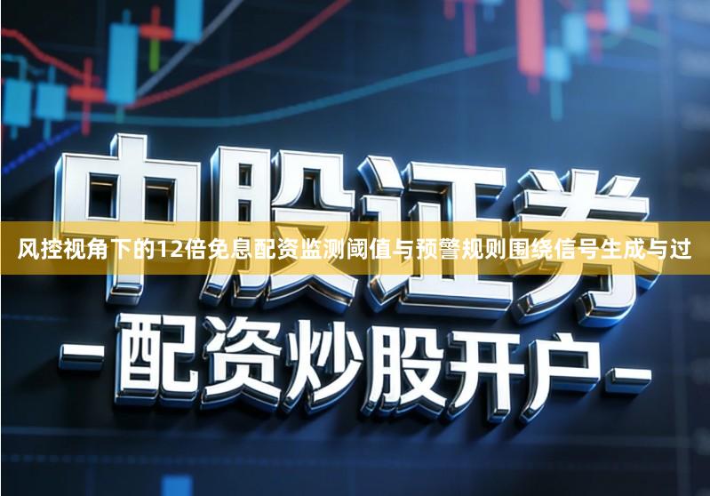 风控视角下的12倍免息配资监测阈值与预警规则围绕信号生成与过