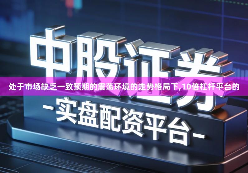 处于市场缺乏一致预期的震荡环境的走势格局下,10倍杠杆平台的