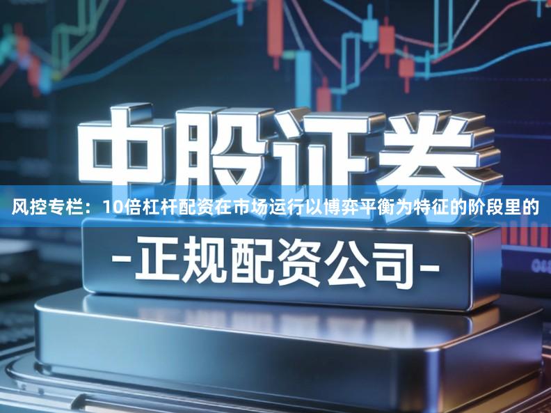 风控专栏：10倍杠杆配资在市场运行以博弈平衡为特征的阶段里的