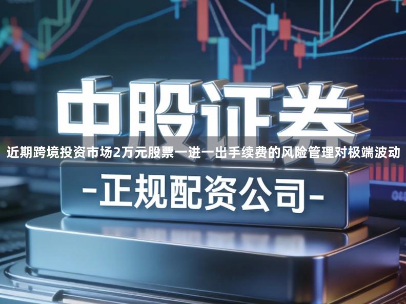 近期跨境投资市场2万元股票一进一出手续费的风险管理对极端波动