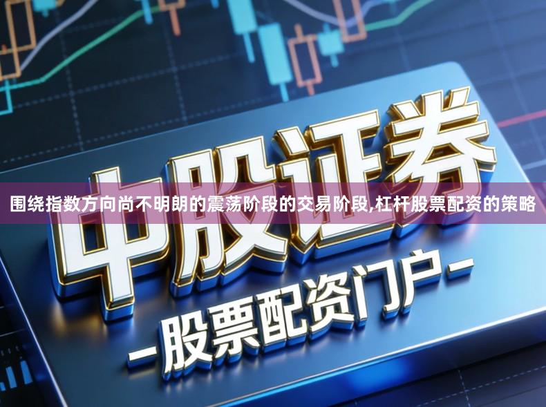 围绕指数方向尚不明朗的震荡阶段的交易阶段,杠杆股票配资的策略