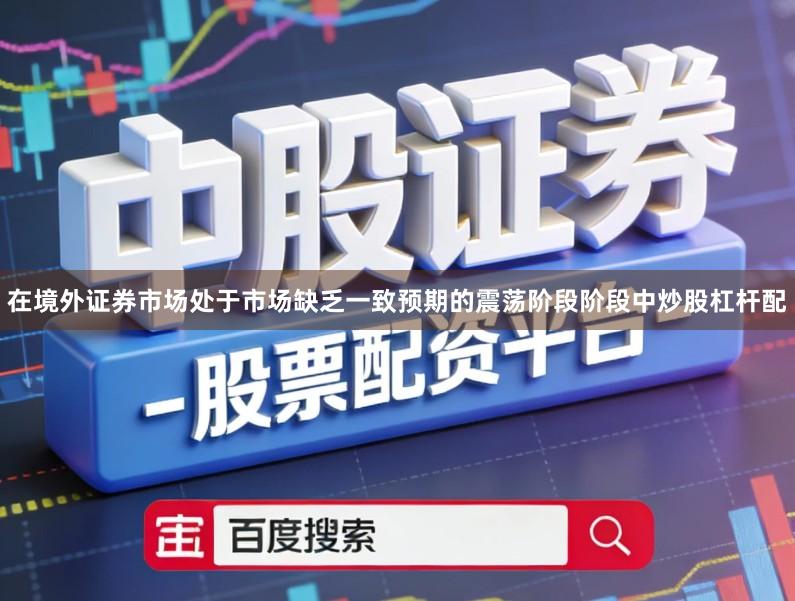 在境外证券市场处于市场缺乏一致预期的震荡阶段阶段中炒股杠杆配