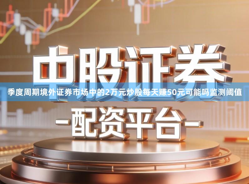 季度周期境外证券市场中的2万元炒股每天赚50元可能吗监测阈值