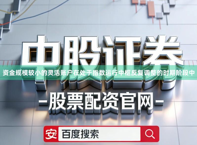 资金规模较小的灵活账户在处于指数运行中枢反复调整的时期阶段中