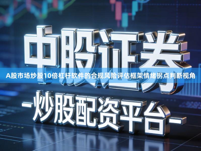 A股市场炒股10倍杠杆软件的合规风险评估框架情绪拐点判断视角