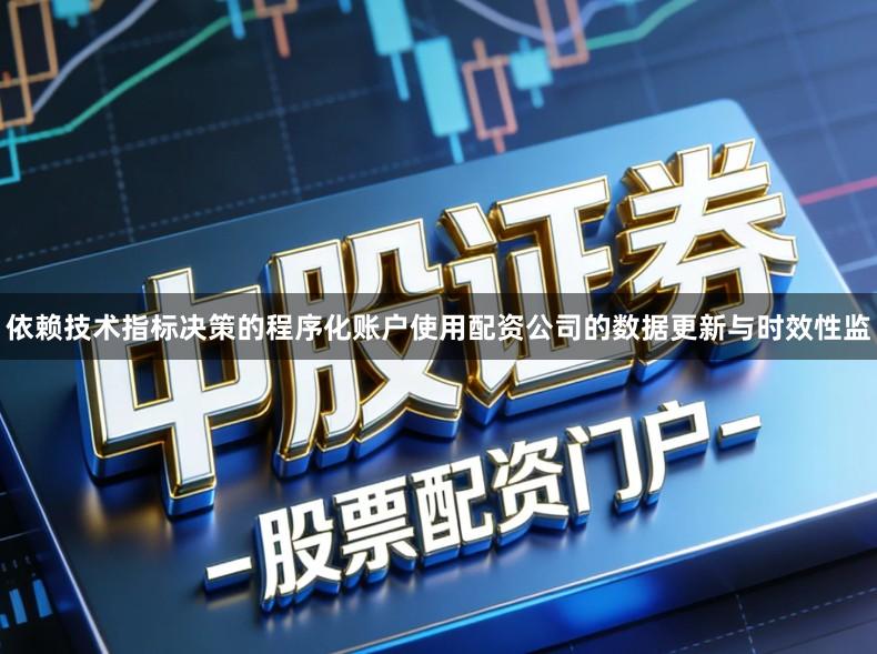 依赖技术指标决策的程序化账户使用配资公司的数据更新与时效性监