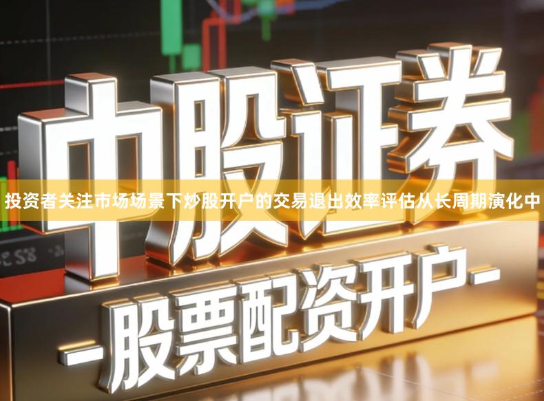 投资者关注市场场景下炒股开户的交易退出效率评估从长周期演化中