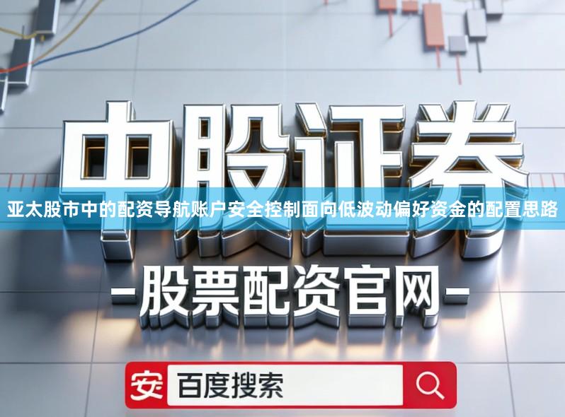 亚太股市中的配资导航账户安全控制面向低波动偏好资金的配置思路