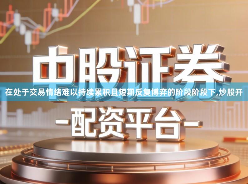 在处于交易情绪难以持续累积且短期反复博弈的阶段阶段下,炒股开